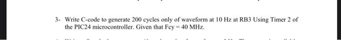 3 Write C Code To Generate 200 Cycles Only Of Waveform At 10 Hz At Rb3 Using Timer 2 Of The Pic24 Microcontroller Give 1