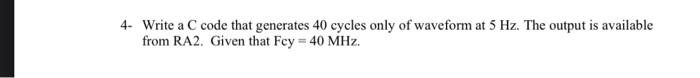 4 Write A C Code That Generates 40 Cycles Only Of Waveform At 5 Hz The Output Is Available From Ra2 Given That Fcy 1