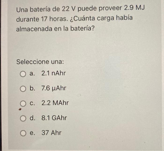 Una Bateria De 22 V Puede Proveer 2 9 Mj Durante 17 Horas Cuanta Carga Habia Almacenada En La Bateria Seleccione Una 1