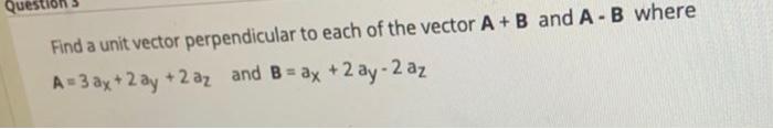 Find A Unit Vector Perpendicular To Each Of The Vector A B And A B Where A 3 Ax 2 Ay 2 Az And B Ax 2 Ay 2 Az 1