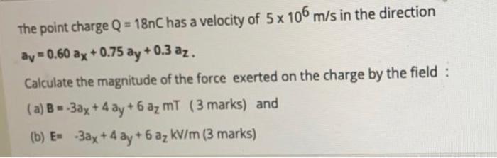 The Point Charge Q 18nc Has A Velocity Of 5 X 106 M S In The Direction Ay 0 60 Ax 0 75 Ay 0 3 Az Calculate The Ma 1