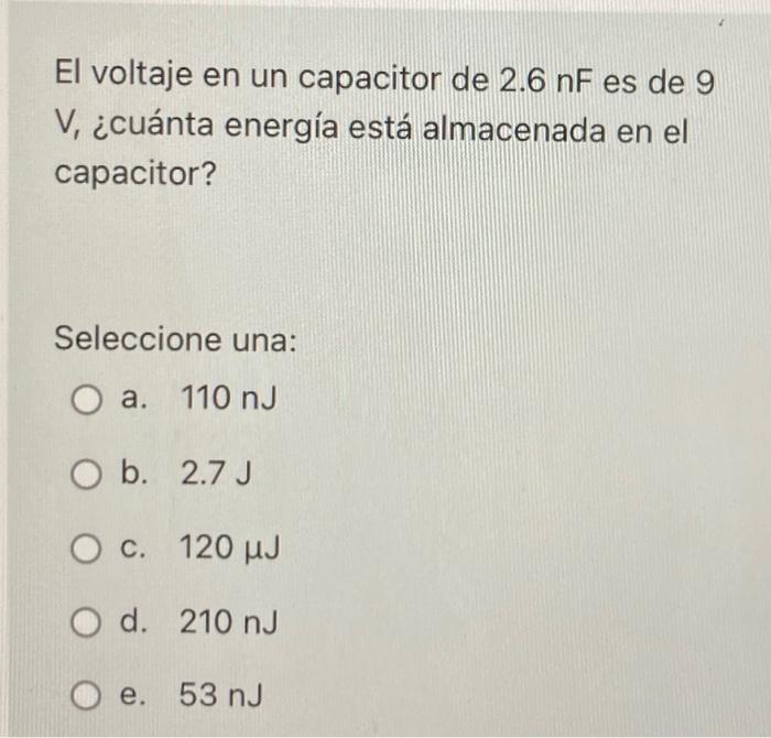 El Voltaje En Un Capacitor De 2 6 Nf Es De 9 V Cuanta Energia Esta Almacenada En El Capacitor Seleccione Una O A 11 1
