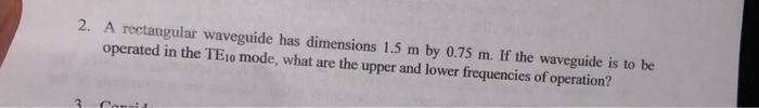 2 A Rectangular Waveguide Has Dimensions 1 5 M By 0 75 M If The Waveguide Is To Be Operated In The Tejo Mode What Are 1
