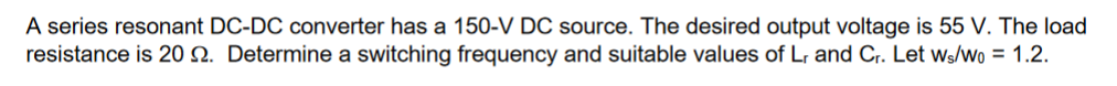 A Series Resonant Dc Dc Converter Has A 150 V Dc Source The Desired Output Voltage Is 55 V The Load Resistance Is 20 1 1