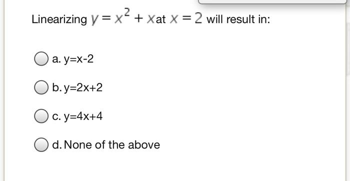 2 Linearizing Y X Xat X 2 Will Result In X O A Y X 2 Ob Y 2x 2 C Y 4x 4 D None Of The Above 1