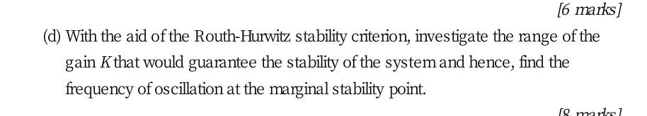 6 Marks D With The Aid Of The Routh Hurwitz Stability Criterion Investigate The Range Of The Gain K That Would Guar 1