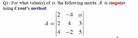Q1 For What Value S Of A The Following Matrix A Is Singular Using Crout S Method 2 4 A A 2 4 3 4 2 5 7 1