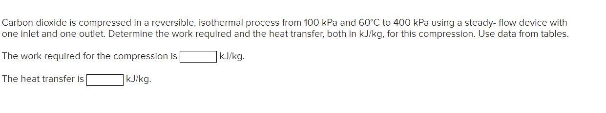 Carbon Dioxide Is Compressed In A Reversible Isothermal Process From 100 Kpa And 60 C To 400 Kpa Using A Steady Flow De 1