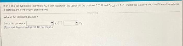 11 In A One Tail Hypothesis Test Where H Is Only Rejected In The Upper Tal The P Value 0 0282 And Zstat 1 91 What 1