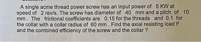 A Single Acme Thread Power Screw Has An Input Power Of 5 Kw At Speed Of 2 Rev S The Screw Has Diameter Of 40 Mm And A P 3