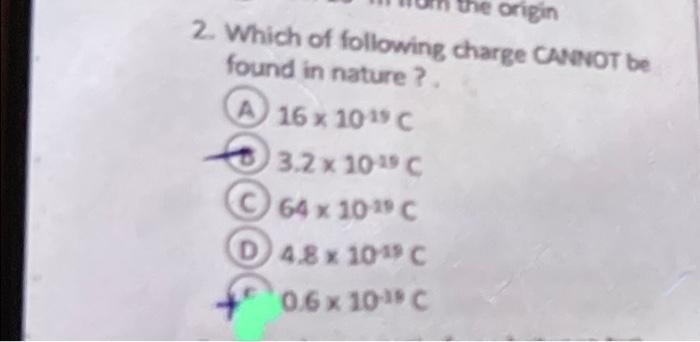 He Origin 2 Which Of Following Charge Cannot Be Found In Nature A 16 X 10 C 3 2 X 1015 C 64 X 10 19 C D 4 8 X 1015 C 1