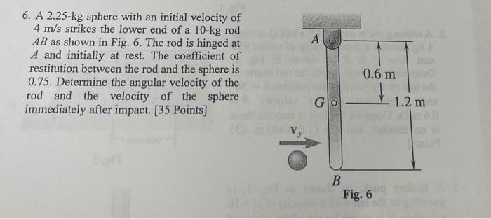 A 6 A 2 25 Kg Sphere With An Initial Velocity Of 4 M S Strikes The Lower End Of A 10 Kg Rod Ab As Shown In Fig 6 The 1
