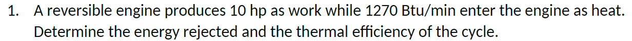 1 A Reversible Engine Produces 10 Hp As Work While 1270 Btu Min Enter The Engine As Heat Determine The Energy Rejected 1