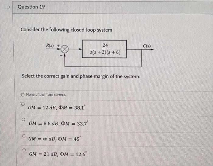 D Question 19 Consider The Following Closed Loop System R 3 C S 24 S S 2 S 6 Select The Correct Gain And Phase Marg 1