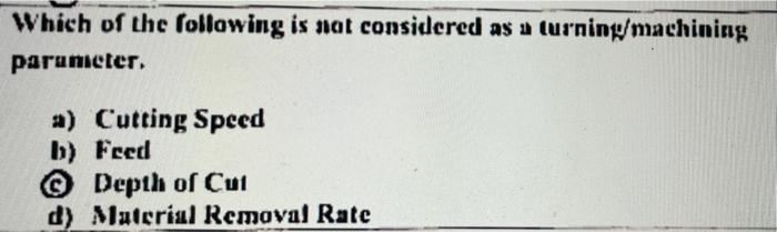 Which Of The Following Is Not Considered As A Turning Machining Parameter A Cutting Speed B Feed Depth Of Cut D Mat 1