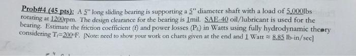 Prob 4 45 Pts A 5 Long Sliding Bearing Is Supporting A 5 Diameter Shaft With A Load Of 5 000lbs Totating At 1200rpm 1