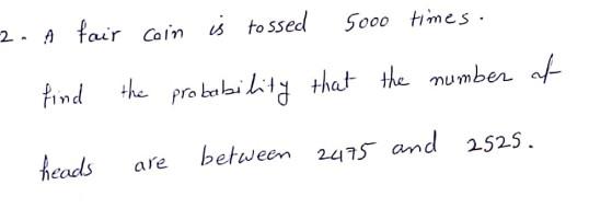 5000 Times 2 A Fair Coin Is Tossed Find The Probability That The Number At Heads Between 2475 And 2525 Are 1