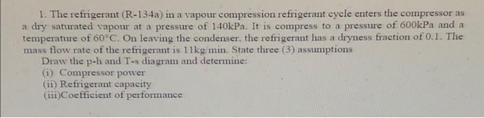 1 The Refrigerant R 134a In A Vapour Compression Refrigerant Cycle Enters The Compressor As A Dry Saturated Vapour At 1