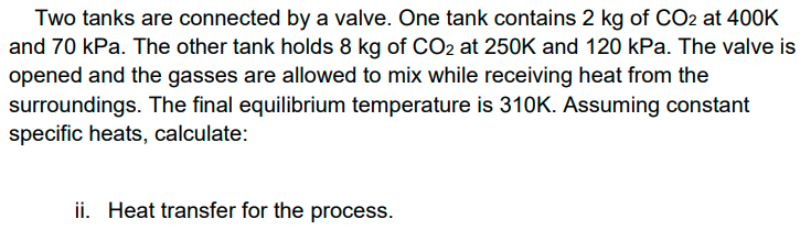 Two Tanks Are Connected By A Valve One Tank Contains 2 Kg Of Co2 At 400k And 70 Kpa The Other Tank Holds 8 Kg Of Co2 A 1