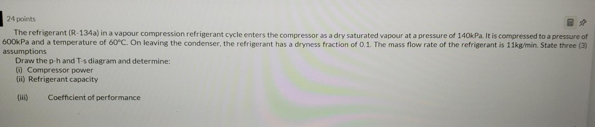 24 Points The Refrigerant R 134a In A Vapour Compression Refrigerant Cycle Enters The Compressor As A Dry Saturated Va 1