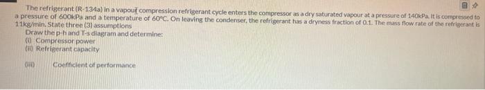 The Refrigerant R 134a In A Vapour Compression Refrigerant Cycle Enters The Compressor As A Dry Saturated Vapour At A 1