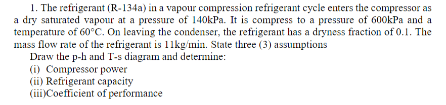 1 The Refrigerant R 134a In A Vapour Compression Refrigerant Cycle Enters The Compressor As A Dry Saturated Vapour At 1