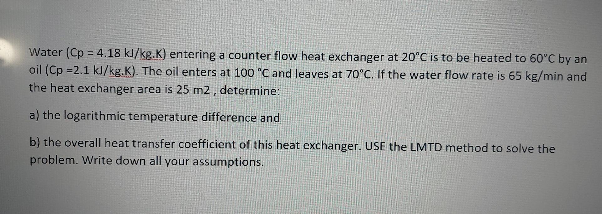 Water Cp 4 18 Kj Kg K Entering A Counter Flow Heat Exchanger At 20 C Is To Be Heated To 60 C By An Oil Cp 2 1 Kj K 1