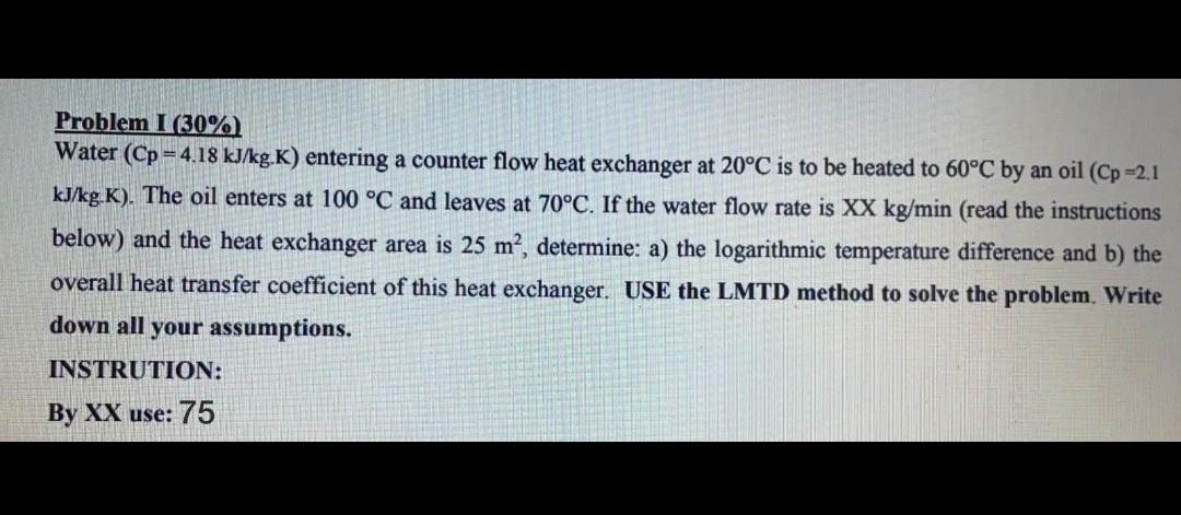 Problem I 30 Water Cp 4 18 Kj Kg K Entering A Counter Flow Heat Exchanger At 20 C Is To Be Heated To 60 C By An Oi 1