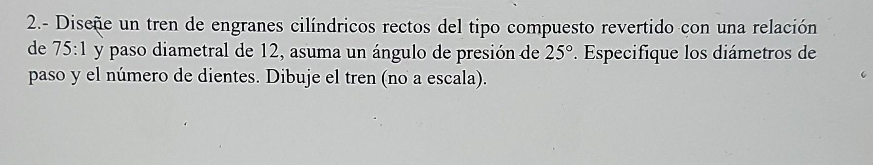 2 Disene Un Tren De Engranes Cilindricos Rectos Del Tipo Compuesto Revertido Con Una Relacion De 75 1 Y Paso Diametral 1