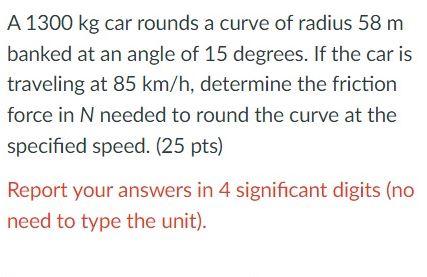 A 1300 Kg Car Rounds A Curve Of Radius 58 M Banked At An Angle Of 15 Degrees If The Car Is Traveling At 85 Km H Determ 1