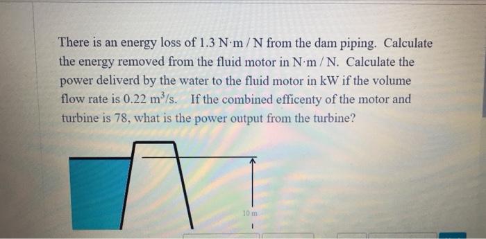 There Is An Energy Loss Of 1 3 Nm N From The Dam Piping Calculate The Energy Removed From The Fluid Motor In N M N Cal 1