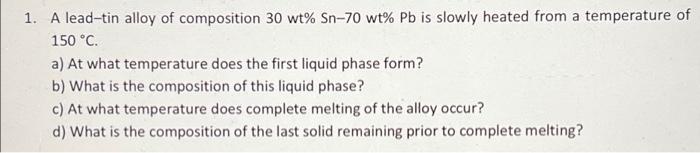 1 A Lead Tin Alloy Of Composition 30 Wt Sn 70 Wt Pb Is Slowly Heated From A Temperature Of 150 C A At What Tempera 1
