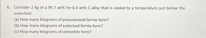6 Consider 2 Kg Of A 99 7 Wt Fe 0 3 Wt C Alloy That Is Cooled To A Temperature Just Below The Eutectoid A How Many 1