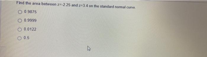 Find The Area Between Z 2 25 And Z 3 4 On The Standard Normal Curve 0 9875 O 0 9999 0 0122 O 0 5 1