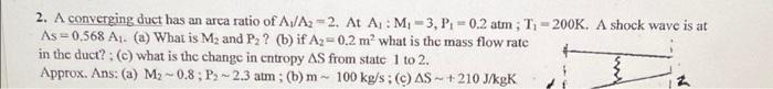 2 A Converging Duct Has An Arca Ratio Of A A2 2 At A M 3 P 0 2 Atm T 200k A Shock Wave Is At As 0 568 A 1