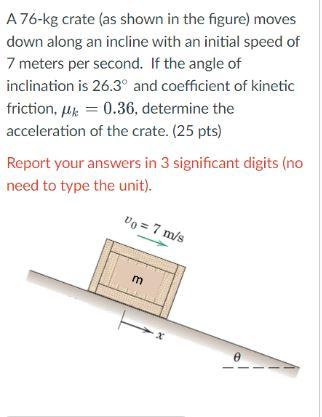A 76 Kg Crate As Shown In The Figure Moves Down Along An Incline With An Initial Speed Of 7 Meters Per Second If The 1