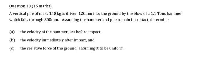 Question 10 15 Marks A Vertical Pile Of Mass 150 Kg Is Driven 120mm Into The Ground By The Blow Of A 1 1 Tons Hammer W 1