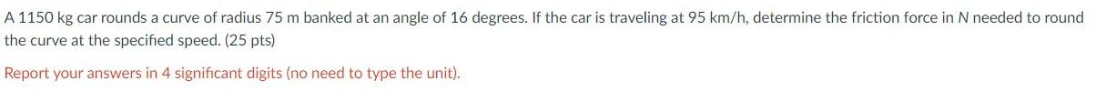 A 1150 Kg Car Rounds A Curve Of Radius 75 M Banked At An Angle Of 16 Degrees If The Car Is Traveling At 95 Km H Determ 1
