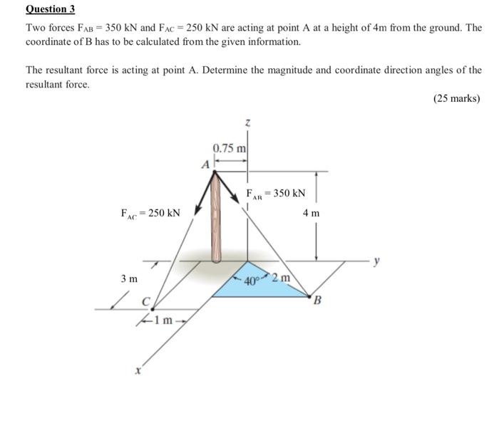 Question 3 Two Forces Fab 350 Kn And Fac 250 Kn Are Acting At Point A At A Height Of 4m From The Ground The Coordin 1