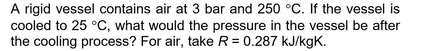 A Rigid Vessel Contains Air At 3 Bar And 250 C If The Vessel Is Cooled To 25 C What Would The Pressure In The Vessel 1