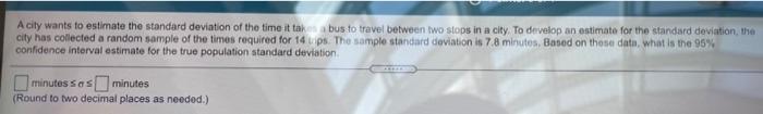 A City Wants To Estimate The Standard Deviation Of The Time It Takes A Bus To Travel Between Two Stops In A City To Dev 1