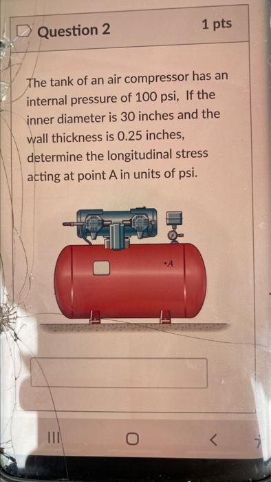 1 Pts Question 1 The Tank Of An Air Compressor Has An Internal Pressure Of 100 Psi If The Inner Diameter Is 30 Inches A 2