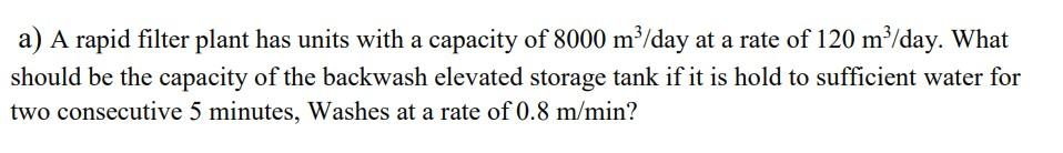 A A Rapid Filter Plant Has Units With A Capacity Of 8000 M3 Day At A Rate Of 120 M3 Day What Should Be The Capacity Of 1