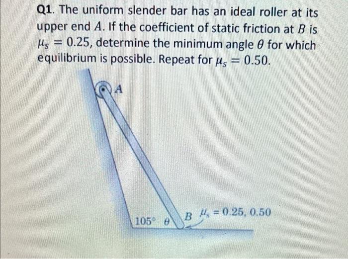 Q1 The Uniform Slender Bar Has An Ideal Roller At Its Upper End A If The Coefficient Of Static Friction At B Is 0 25 1