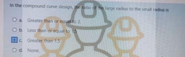 In The Compound Curve Design Matio Of The Large Radius To The Small Radius Is O A Greater Than Or Equal To 2 Ob Less Tha 1