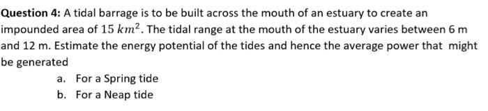 Question 4 A Tidal Barrage Is To Be Built Across The Mouth Of An Estuary To Create An Impounded Area Of 15 Km The Tid 1