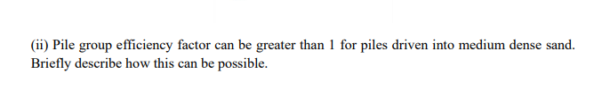 Ii Pile Group Efficiency Factor Can Be Greater Than 1 For Piles Driven Into Medium Dense Sand Briefly Describe How Th 1