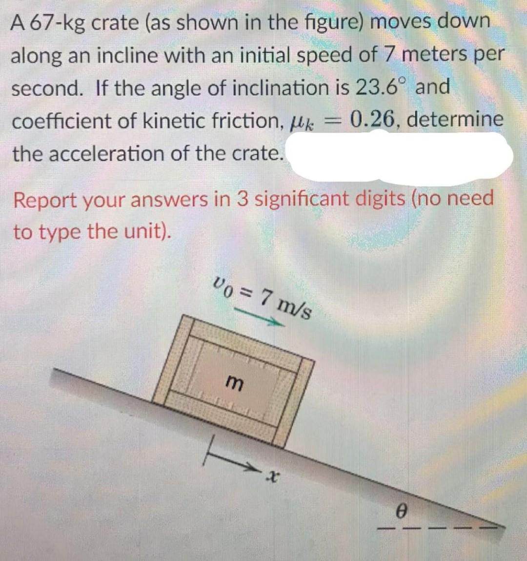 A 67 Kg Crate As Shown In The Figure Moves Down Along An Incline With An Initial Speed Of 7 Meters Per Second If The 1