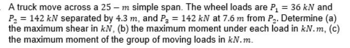A Truck Move Across A 25 M Simple Span The Wheel Loads Are P 36 Kn And P2 142 Kn Separated By 4 3 M And P2 14 1