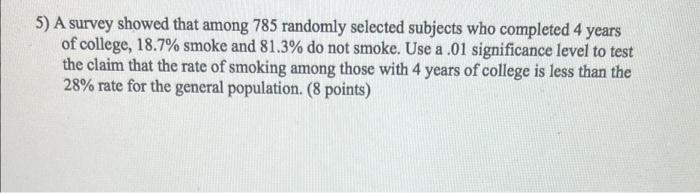 5 A Survey Showed That Among 785 Randomly Selected Subjects Who Completed 4 Years Of College 18 7 Smoke And 81 3 Do 1